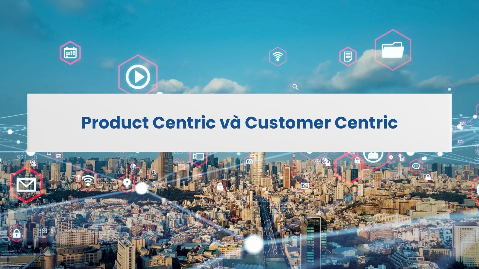 Sự chuyển dịch tất yếu từ Product Centric sang Customer Centric và vai trò của Business Analyst